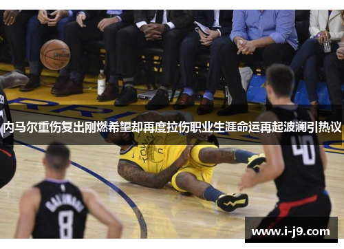 内马尔重伤复出刚燃希望却再度拉伤职业生涯命运再起波澜引热议