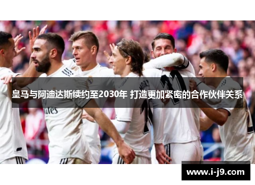 皇马与阿迪达斯续约至2030年 打造更加紧密的合作伙伴关系