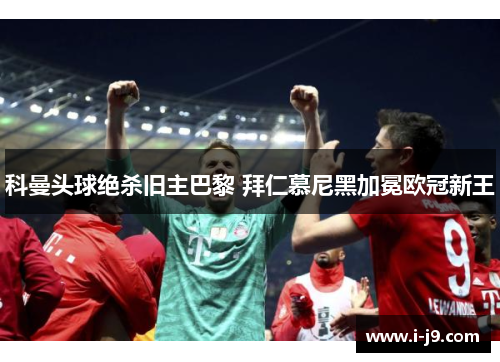 科曼头球绝杀旧主巴黎 拜仁慕尼黑加冕欧冠新王