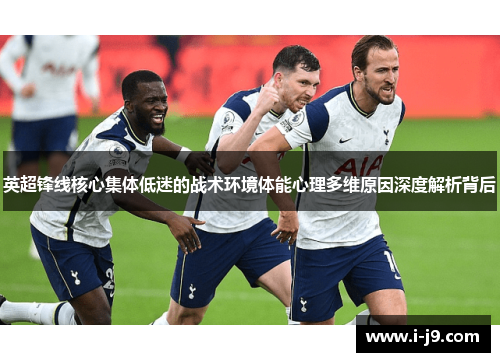 英超锋线核心集体低迷的战术环境体能心理多维原因深度解析背后