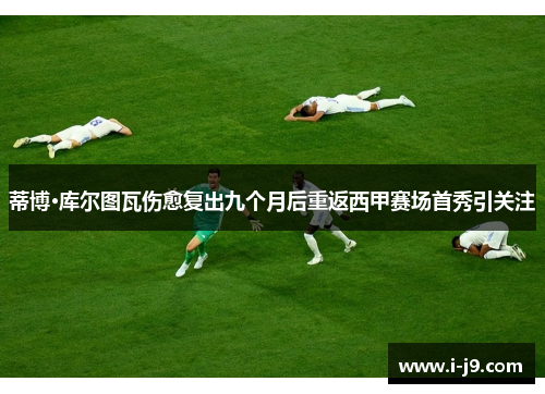 蒂博·库尔图瓦伤愈复出九个月后重返西甲赛场首秀引关注 蒂博·库尔图瓦伤愈复出九个月后重返西甲赛场首秀引关注