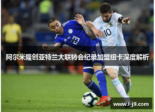 阿尔米隆创亚特兰大联转会纪录加盟纽卡深度解析 阿尔米隆创亚特兰大联转会纪录加盟纽卡深度解析