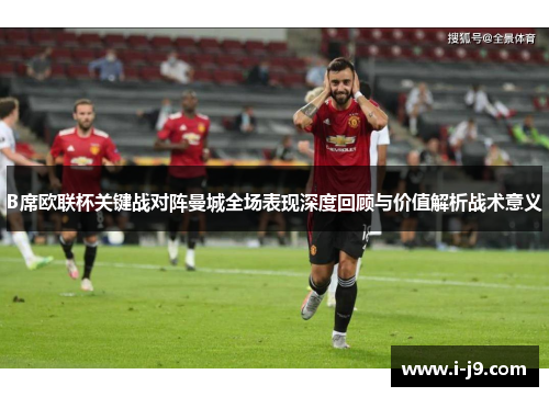 B席欧联杯关键战对阵曼城全场表现深度回顾与价值解析战术意义
