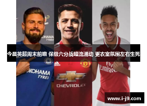 今晨英超周末前瞻 保级六分战暗流涌动 更衣室氛围左右生死