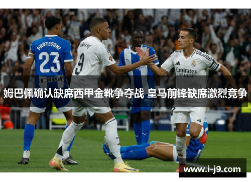姆巴佩确认缺席西甲金靴争夺战 皇马前锋缺席激烈竞争 姆巴佩确认缺席西甲金靴争夺战 皇马前锋缺席激烈竞争
