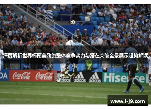 深度解析世界杯南美劲旅整体竞争实力与潜在突破全景展示趋势解读