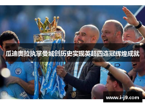 瓜迪奥拉执掌曼城创历史实现英超四连冠辉煌成就 瓜迪奥拉执掌曼城创历史实现英超四连冠辉煌成就