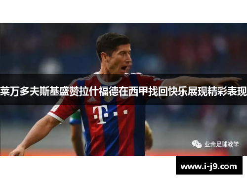 莱万多夫斯基盛赞拉什福德在西甲找回快乐展现精彩表现 莱万多夫斯基盛赞拉什福德在西甲找回快乐展现精彩表现